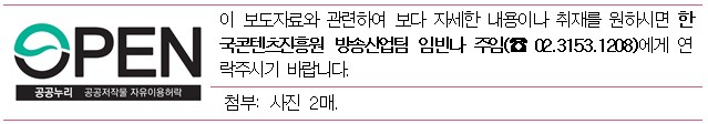 이 보도자료와 관련하여 보다 자세한 내용이나 취재를 원하시면 한국콘텐츠진흥원 방송산업팀 임빈나 주임(☎ 02.3153.1208)에게 연락주시기 바랍니다. 첨부: 사진 2매.