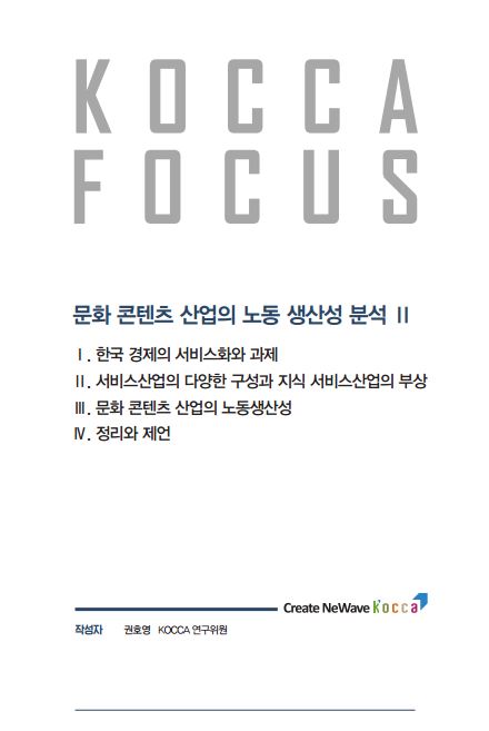 [KOCCA 포커스 17-06호] 문화 콘텐츠 산업의 노동 생산성 분석 Ⅱ / 1. 한국 경제의 서비스화와 과제 2. 서비스산업의 다양한 구성과 지식 서비스 산업의 부상 3. 문화 콘텐츠 산업의 노동생산성 4. 정리와 제언