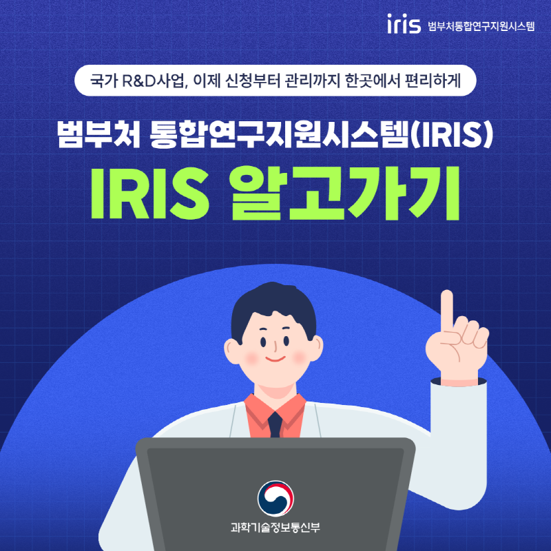 범부처통합연구지원시스템(로고) | 국가R&D사업, 이제 신청부터 관리까지 한곳에서 편리하게 | 범부처 통합연구지원시스템(IRIS) | IRIS 알고가기 | 과학기술정보통신부(로고)