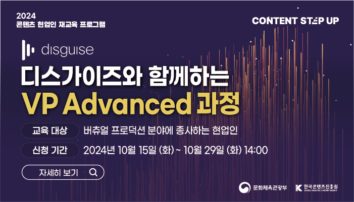 2024 콘텐츠 현업인 재교육 프로그램
content step up
disguise 디스가이즈와 함께하는 vp advanced 과정
교육대상 : 버츄얼 프로덕션 분야에 종사하는 현업인
신청기간 : 2024년 10월 15일(화) ~ 10월 29일(화) 14:00
자세히보기
문화체육관광부(로고)
한국콘텐츠진흥원(로고)