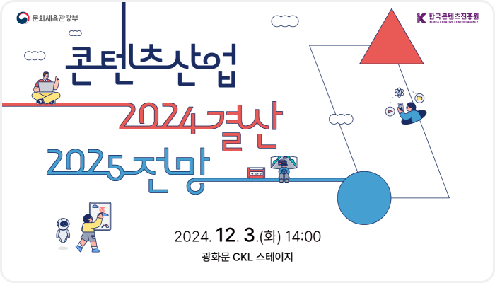 문화체육관광부(로고)
한국콘텐츠진흥원(로고)
콘텐츠산업 2024결산 2025전망
2024.12.3.(화) ~ 14:00
광화문 ckl 스테이지