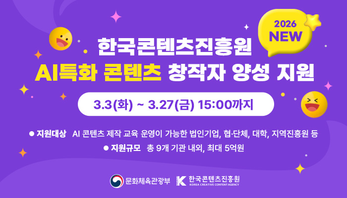 한국콘텐츠진흥원 AI특화 콘텐츠 창작자 양성 지원 2026new
3.3(화) ~ 3.27(금) 15:00까지
지원대상 : ai콘텐츠 제작 교육 운영이 가능한 법인기업, 협·단체, 대학, 지역진흥원 등
지원규모 : 총 9개 기관 내외, 최대 5억원
문화체육관광부(로고) 한국콘텐츠진흥원(로고)