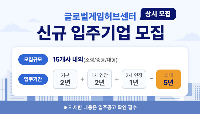 글로벌게임허브센터 신규 입주기업 모집 상시 모집
모집규모 : 25개사 내외(소형/중형/대형)
입주기간 : 기본 2년 + 1차 연장 2년 + 2차 연장 2년 = 최대 5년
자세한 내용은 입주공고 확인 필수