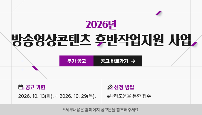2026년 방송영상콘텐츠후반작업지원 사업
추가공고 공고 바로가기
공고기한 : 2026. 10. 13.(화) - 2026.10.29.(목)
신청방법 : e나라도움을 통한 접수
*세부내용은 홈페이지 공고문을 참조해주세요.