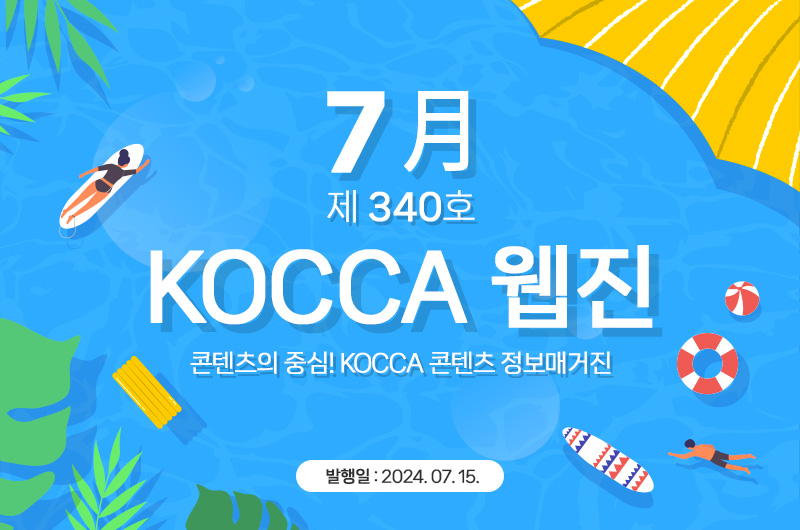 7월 제340호 KOCCA 웹진. 콘텐츠의 중심! KOCCA 콘텐츠 정보매거진. 발행일 : 2024. 7. 15.
