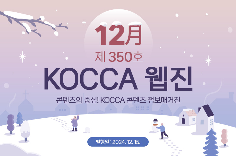 12월 제350호 KOCCA 웹진. 콘텐츠의 중심! KOCCA 콘텐츠 정보매거진. 발행일 : 2024. 12. 15.